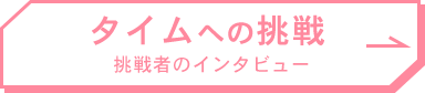タイムへの挑戦 挑戦者のインタビュー