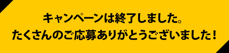 キャンペーンは終了しました。たくさんのご応募ありがとうございました！