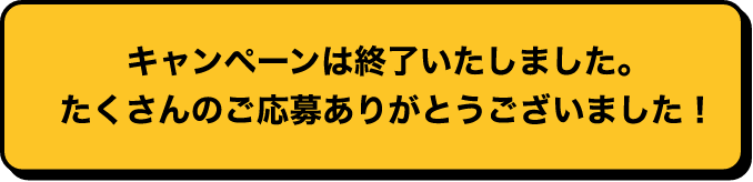 キャンペーンは終了しました。たくさんのご応募ありがとうございました！