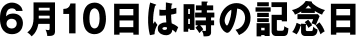 6月10日は時の記念日